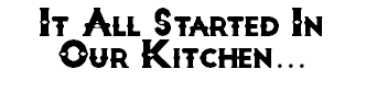 It All Started In Our Kitchen...