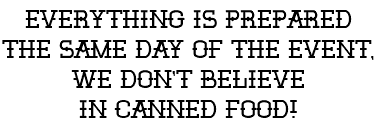 Everything is prepared the same day of the event, we don't believe in canned food!