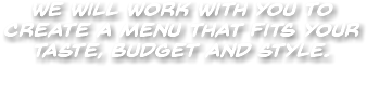 We will work with you to create a menu that fits your taste, budget and style. 