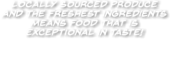 Locally sourced produce and the freshest ingredients mean﻿s food that is exceptional in taste! 